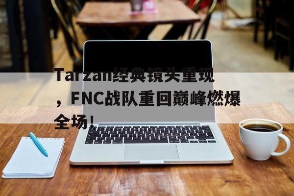 九游体育下载-Tarzan经典镜头重现，FNC战队重回巅峰燃爆全场！