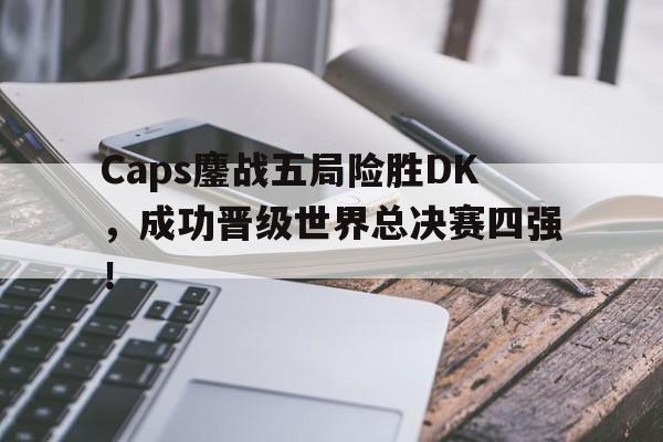 九游体育app-Caps鏖战五局险胜DK，成功晋级世界总决赛四强！