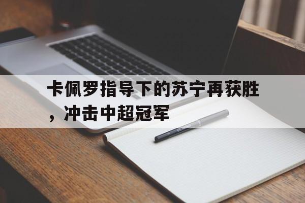 九游体育下载-卡佩罗指导下的苏宁再获胜，冲击中超冠军