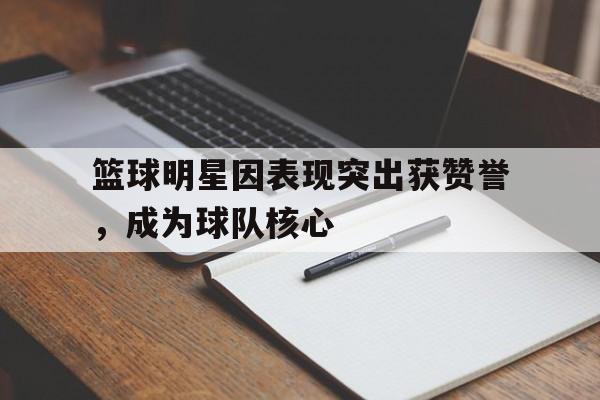 九游体育app-篮球明星因表现突出获赞誉，成为球队核心