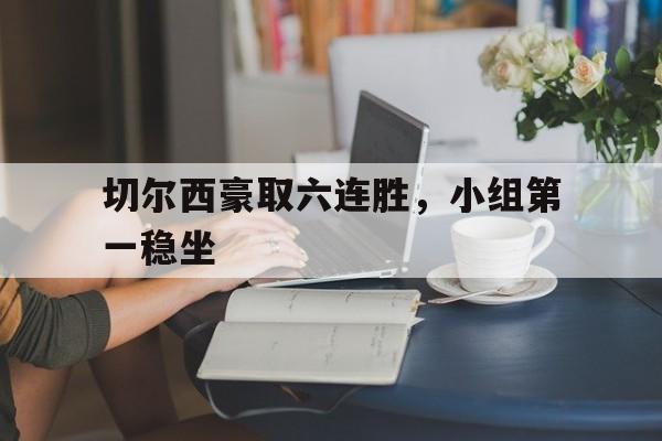 九游体育下载-切尔西豪取六连胜，小组第一稳坐