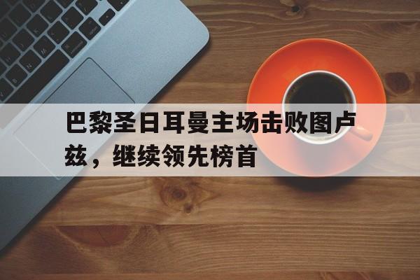 九游体育官网-巴黎圣日耳曼主场击败图卢兹，继续领先榜首