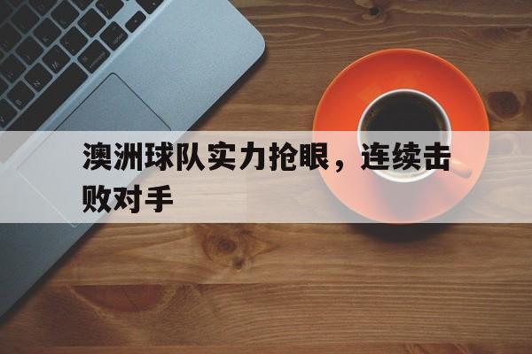九游体育app-澳洲球队实力抢眼，连续击败对手