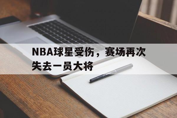 九游体育app-NBA球星受伤，赛场再次失去一员大将