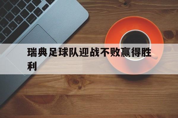 九游体育-瑞典足球队迎战不败赢得胜利